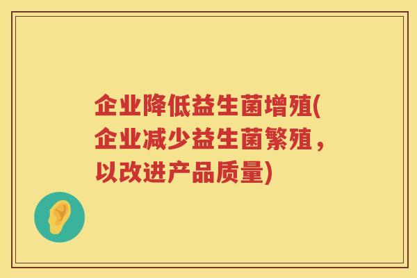 企业降低益生菌增殖(企业减少益生菌繁殖，以改进产品质量)
