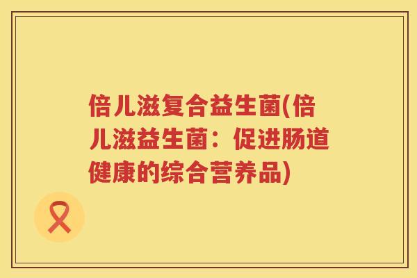 倍儿滋复合益生菌(倍儿滋益生菌：促进肠道健康的综合营养品)