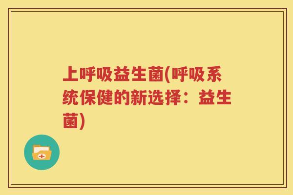 上呼吸益生菌(呼吸系统保健的新选择：益生菌)