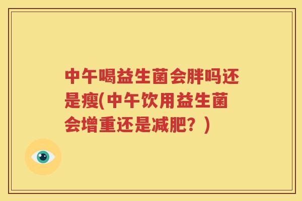 中午喝益生菌会胖吗还是瘦(中午饮用益生菌会增重还是减肥？)