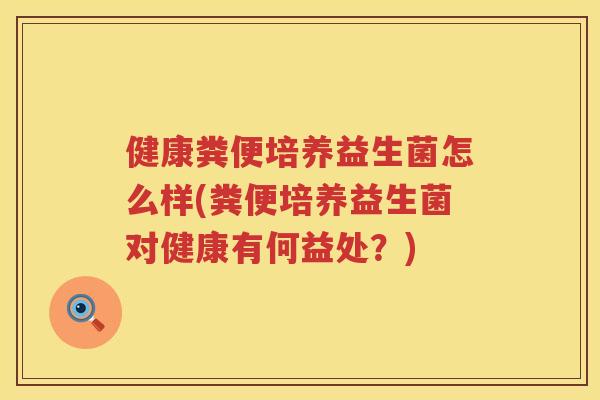 健康粪便培养益生菌怎么样(粪便培养益生菌对健康有何益处？)