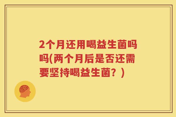 2个月还用喝益生菌吗吗(两个月后是否还需要坚持喝益生菌？)