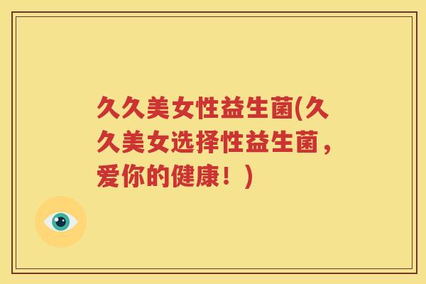 久久美女性益生菌(久久美女选择性益生菌，爱你的健康！)