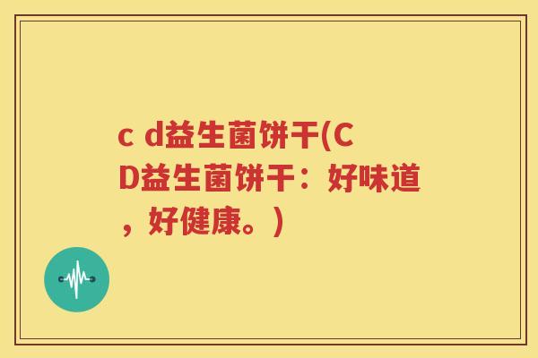 c d益生菌饼干(CD益生菌饼干：好味道，好健康。)