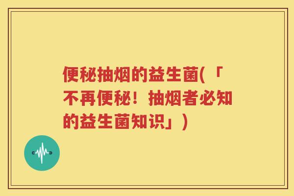 便秘抽烟的益生菌(「不再便秘！抽烟者必知的益生菌知识」)