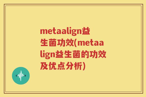 metaalign益生菌功效(metaalign益生菌的功效及优点分析)