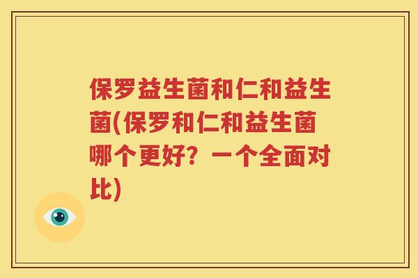 保罗益生菌和仁和益生菌(保罗和仁和益生菌哪个更好？一个全面对比)