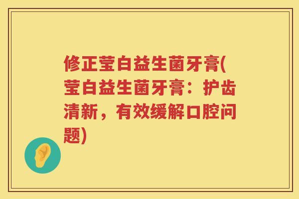 修正莹白益生菌牙膏(莹白益生菌牙膏：护齿清新，有效缓解口腔问题)