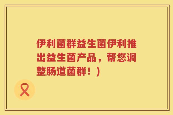 伊利菌群益生菌伊利推出益生菌产品，帮您调整肠道菌群！)