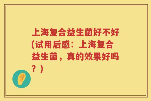 上海复合益生菌好不好(试用后感：上海复合益生菌，真的效果好吗？)