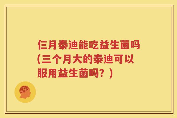仨月泰迪能吃益生菌吗(三个月大的泰迪可以服用益生菌吗？)