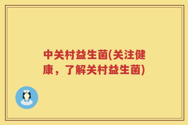 中关村益生菌(关注健康，了解关村益生菌)