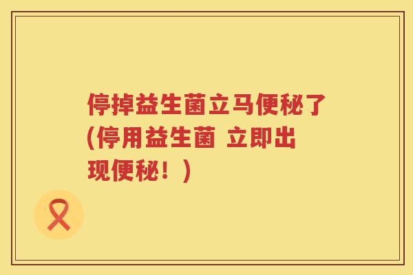 停掉益生菌立马便秘了(停用益生菌 立即出现便秘！)