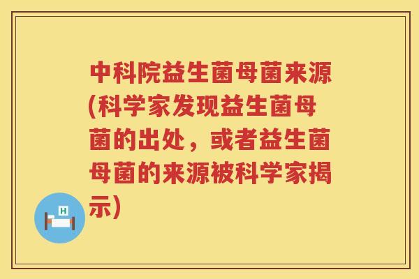 中科院益生菌母菌来源(科学家发现益生菌母菌的出处，或者益生菌母菌的来源被科学家揭示)