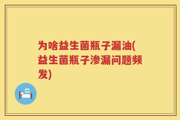 为啥益生菌瓶子漏油(益生菌瓶子渗漏问题频发)