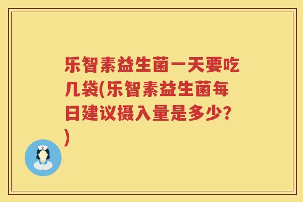 乐智素益生菌一天要吃几袋(乐智素益生菌每日建议摄入量是多少？)
