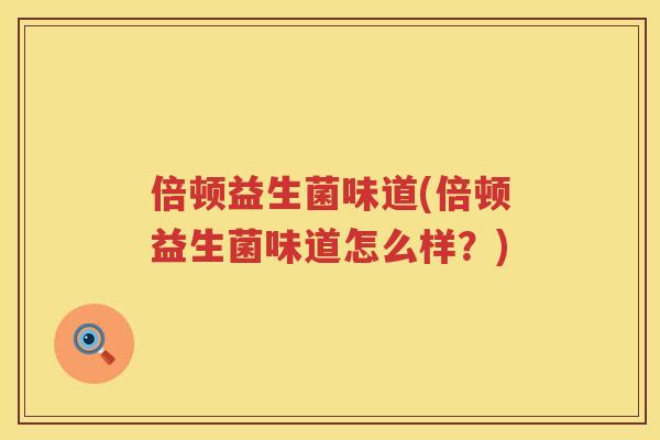 倍顿益生菌味道(倍顿益生菌味道怎么样？)
