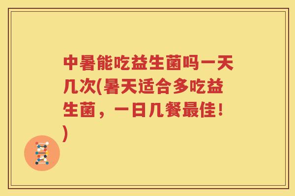 中暑能吃益生菌吗一天几次(暑天适合多吃益生菌，一日几餐最佳！)