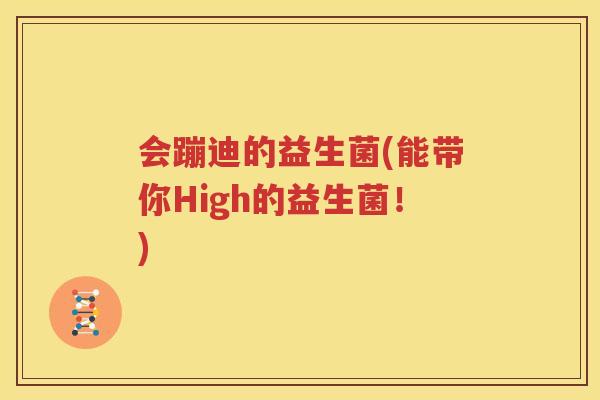 会蹦迪的益生菌(能带你High的益生菌！)