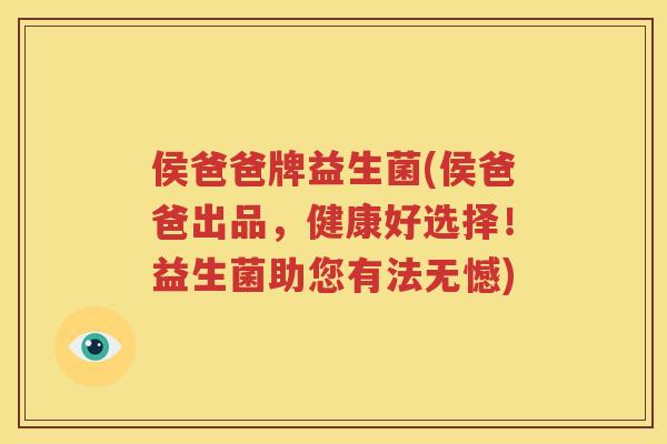 侯爸爸牌益生菌(侯爸爸出品，健康好选择！益生菌助您有法无憾)