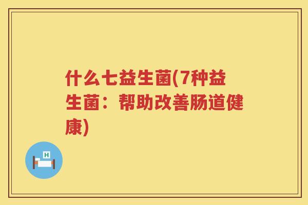 什么七益生菌(7种益生菌：帮助改善肠道健康)
