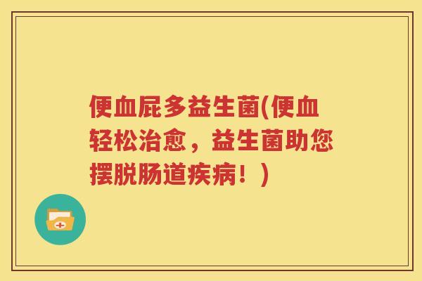 便血屁多益生菌(便血轻松治愈，益生菌助您摆脱肠道疾病！)