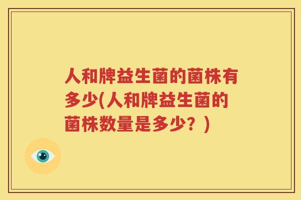 人和牌益生菌的菌株有多少(人和牌益生菌的菌株数量是多少？)