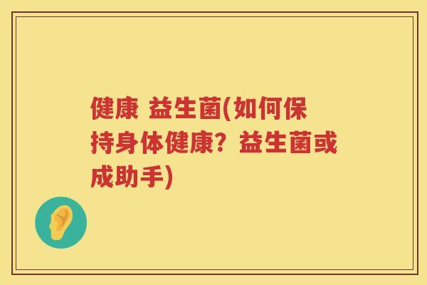 健康 益生菌(如何保持身体健康？益生菌或成助手)