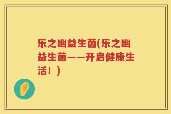 乐之幽益生菌(乐之幽益生菌——开启健康生活！)