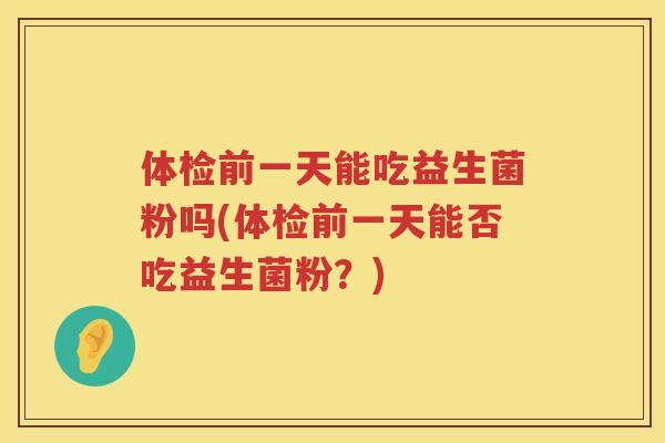 体检前一天能吃益生菌粉吗(体检前一天能否吃益生菌粉？)