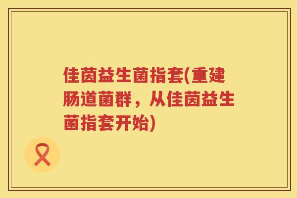 佳茵益生菌指套(重建肠道菌群，从佳茵益生菌指套开始)
