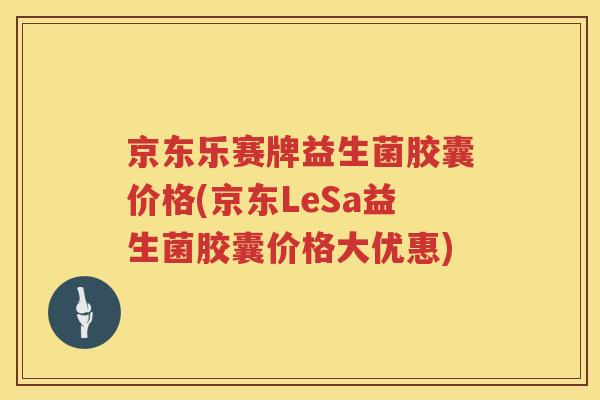 京东乐赛牌益生菌胶囊价格(京东LeSa益生菌胶囊价格大优惠)