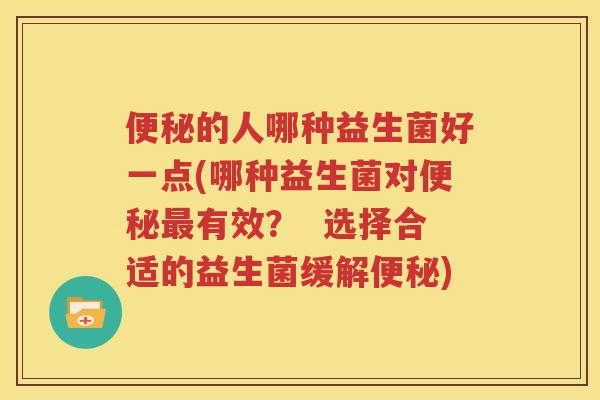 便秘的人哪种益生菌好一点(哪种益生菌对便秘最有效？  选择合适的益生菌缓解便秘)