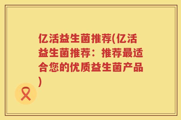 亿活益生菌推荐(亿活益生菌推荐：推荐最适合您的优质益生菌产品)