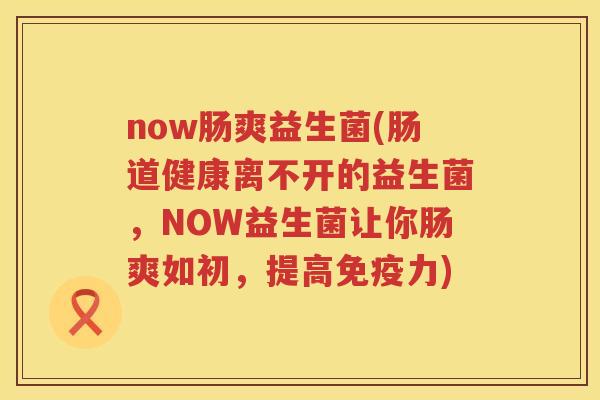 now肠爽益生菌(肠道健康离不开的益生菌，NOW益生菌让你肠爽如初，提高免疫力)