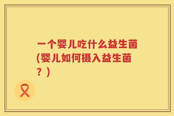 一个婴儿吃什么益生菌(婴儿如何摄入益生菌？)