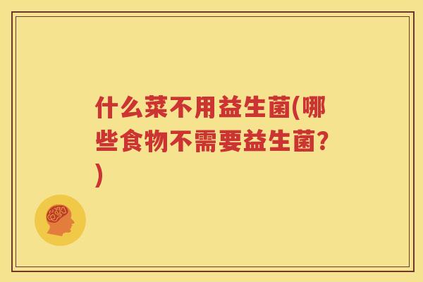 什么菜不用益生菌(哪些食物不需要益生菌？)