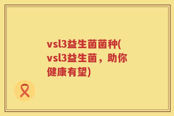 vsl3益生菌菌种(vsl3益生菌，助你健康有望)