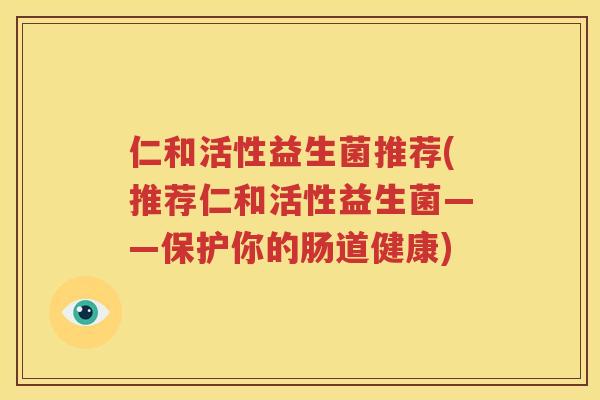 仁和活性益生菌推荐(推荐仁和活性益生菌——保护你的肠道健康)