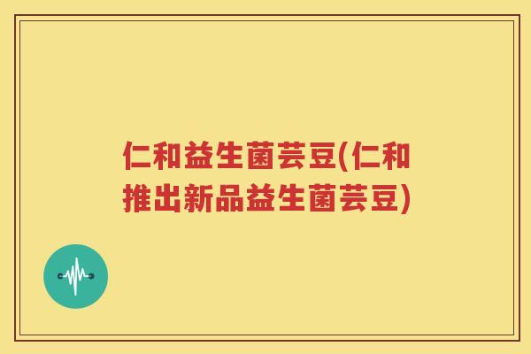 仁和益生菌芸豆(仁和推出新品益生菌芸豆)