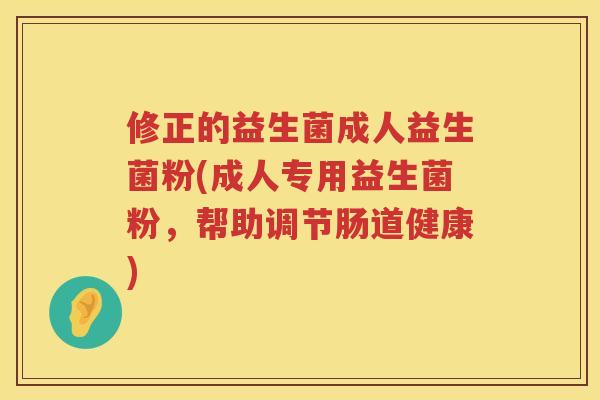 修正的益生菌成人益生菌粉(成人专用益生菌粉，帮助调节肠道健康)