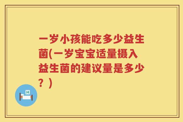 一岁小孩能吃多少益生菌(一岁宝宝适量摄入益生菌的建议量是多少？)