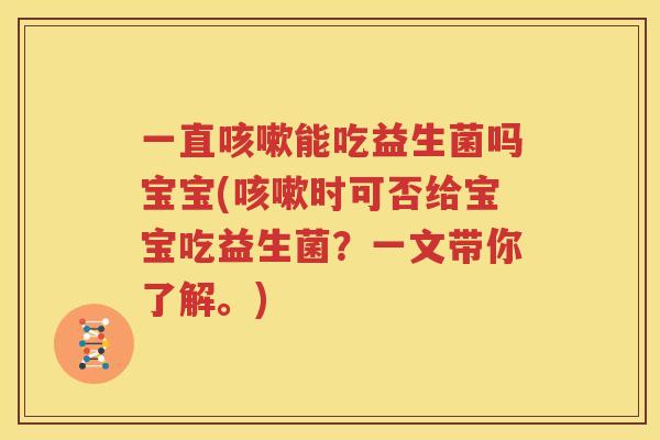 一直咳嗽能吃益生菌吗宝宝(咳嗽时可否给宝宝吃益生菌？一文带你了解。)