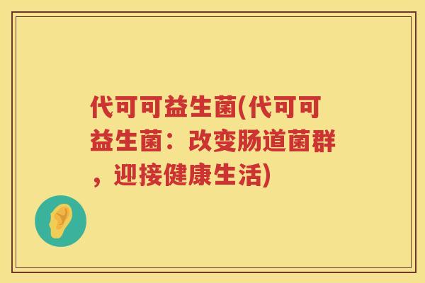 代可可益生菌(代可可益生菌：改变肠道菌群，迎接健康生活)