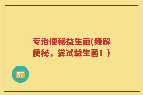 专治便秘益生菌(缓解便秘，尝试益生菌！)