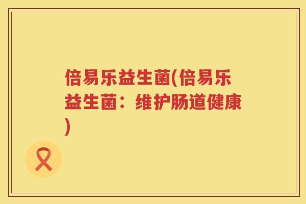 倍易乐益生菌(倍易乐益生菌：维护肠道健康)