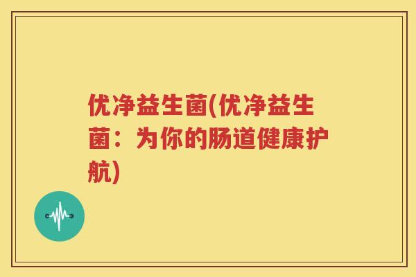 优净益生菌(优净益生菌：为你的肠道健康护航)