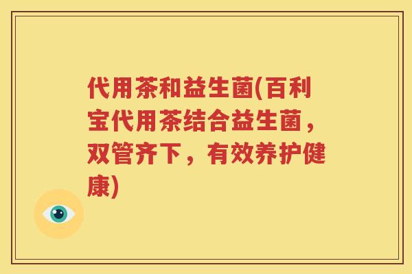 代用茶和益生菌(百利宝代用茶结合益生菌，双管齐下，有效养护健康)