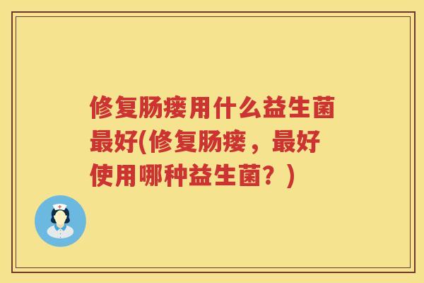 修复肠瘘用什么益生菌最好(修复肠瘘，最好使用哪种益生菌？)