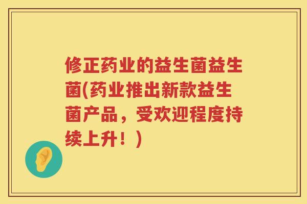 修正药业的益生菌益生菌(药业推出新款益生菌产品，受欢迎程度持续上升！)